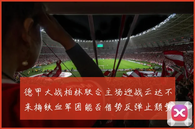德甲大战柏林联合主场迎战云达不来梅铁血军团能否借势反弹止颓势