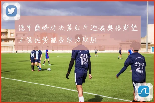 德甲巅峰对决莱红牛迎战奥格斯堡主场优势能否助力取胜