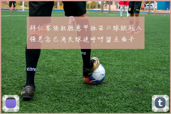 拜仁客场狂胜意甲独苗六球欧冠八强悬念已消失球迷呼吁留点面子