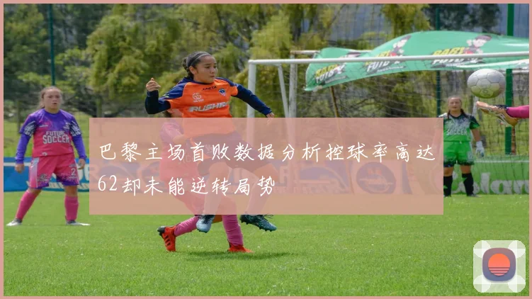 巴黎主场首败数据分析控球率高达62却未能逆转局势